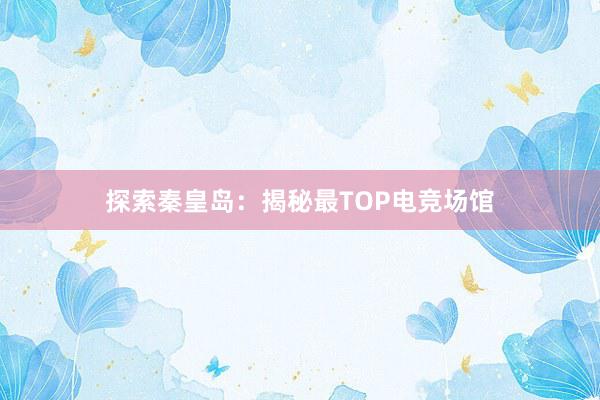 探索秦皇岛：揭秘最TOP电竞场馆