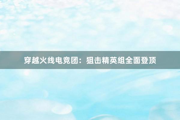 穿越火线电竞团：狙击精英组全面登顶