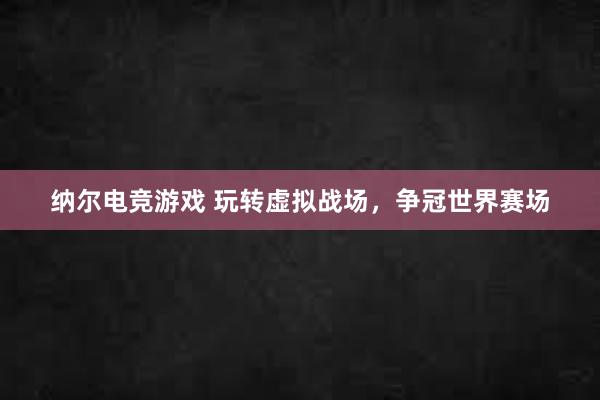 纳尔电竞游戏 玩转虚拟战场，争冠世界赛场