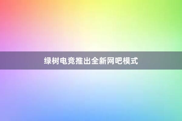 绿树电竞推出全新网吧模式