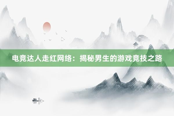 电竞达人走红网络：揭秘男生的游戏竞技之路