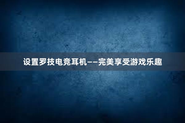 设置罗技电竞耳机——完美享受游戏乐趣