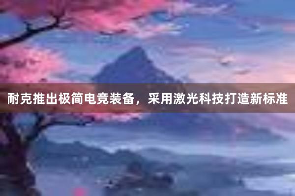 耐克推出极简电竞装备，采用激光科技打造新标准