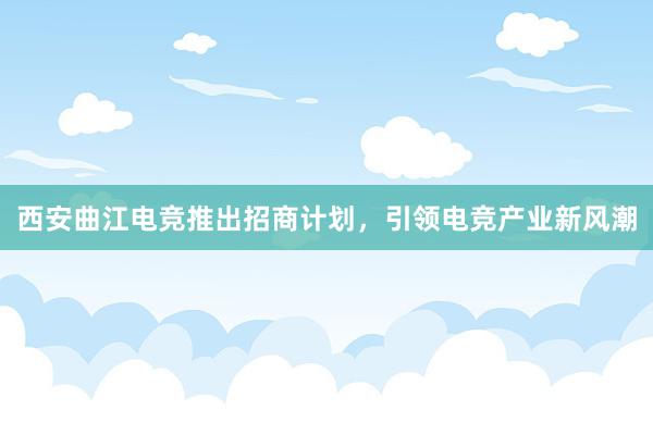 西安曲江电竞推出招商计划，引领电竞产业新风潮