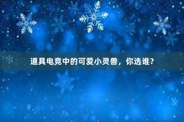 道具电竞中的可爱小灵兽，你选谁？