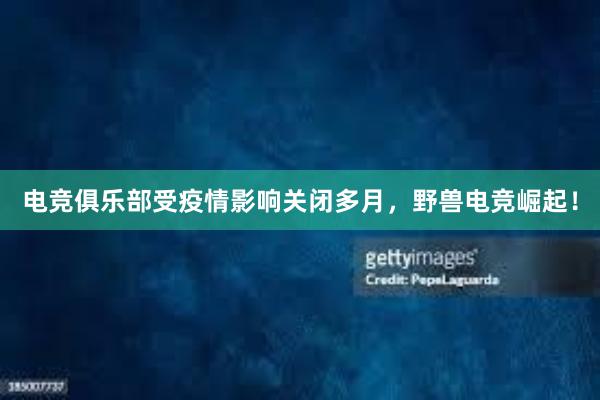 电竞俱乐部受疫情影响关闭多月，野兽电竞崛起！