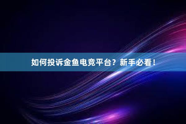 如何投诉金鱼电竞平台？新手必看！