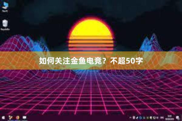 如何关注金鱼电竞？不超50字