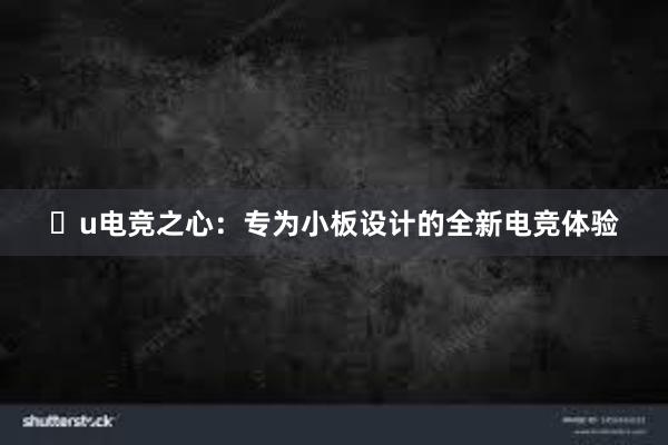 u电竞之心：专为小板设计的全新电竞体验