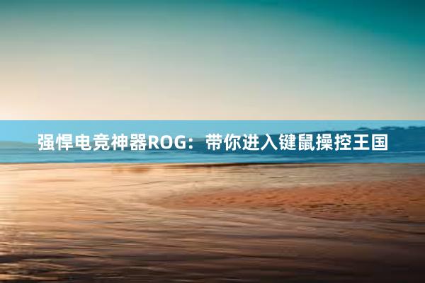 强悍电竞神器ROG：带你进入键鼠操控王国