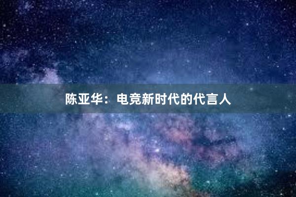 陈亚华：电竞新时代的代言人