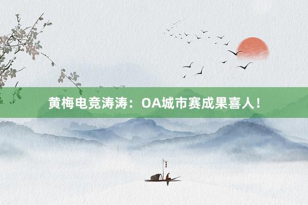 黄梅电竞涛涛：OA城市赛成果喜人！